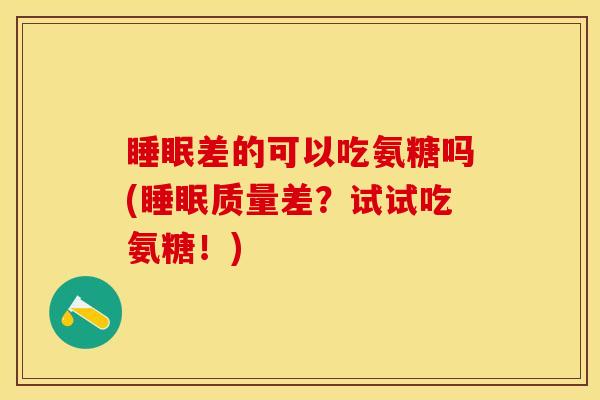 睡眠差的可以吃氨糖吗(睡眠质量差？试试吃氨糖！)