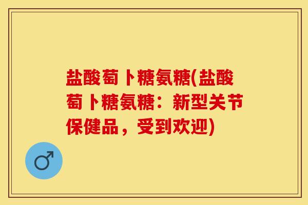 盐酸萄卜糖氨糖(盐酸萄卜糖氨糖：新型关节保健品，受到欢迎)