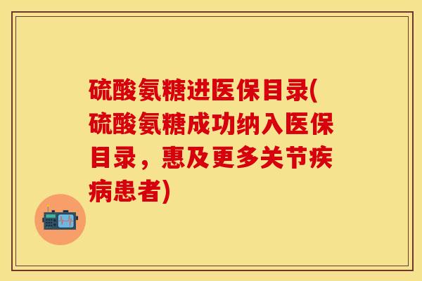 硫酸氨糖进医保目录(硫酸氨糖成功纳入医保目录，惠及更多关节疾病患者)