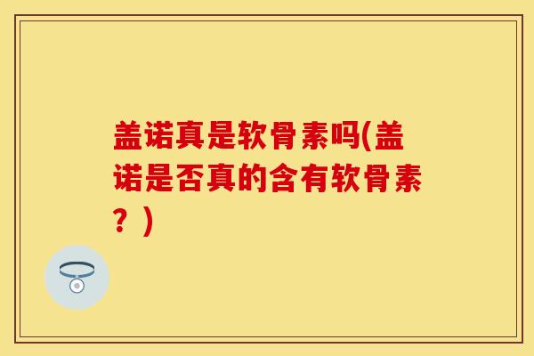 盖诺真是软骨素吗(盖诺是否真的含有软骨素？)