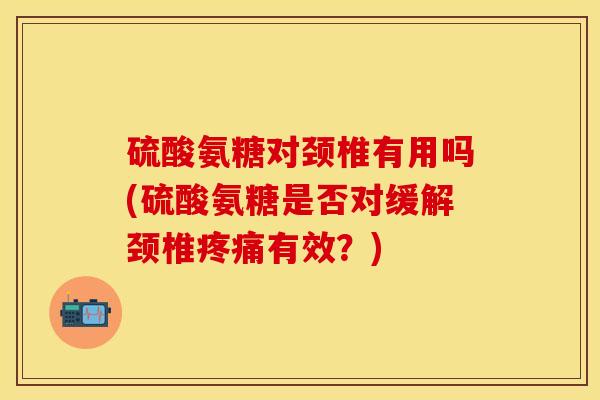 硫酸氨糖对颈椎有用吗(硫酸氨糖是否对缓解颈椎疼痛有效？)