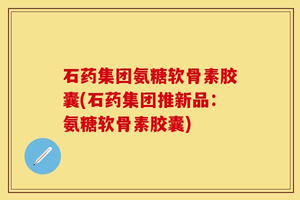 石药集团氨糖软骨素胶囊(石药集团推新品:氨糖软骨素胶囊) 石药集团氨糖软骨素胶囊(石药集团推新品:氨糖软骨素胶囊)