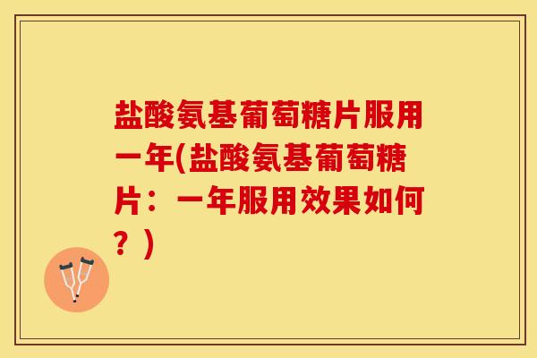 盐酸氨基葡萄糖片服用一年(盐酸氨基葡萄糖片：一年服用效果如何？)