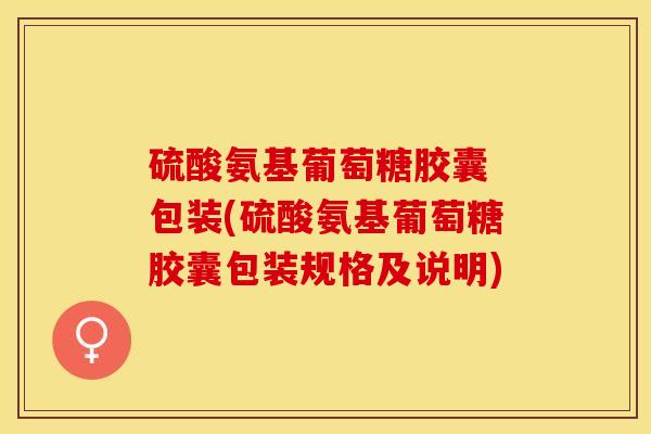 硫酸氨基葡萄糖胶囊 包装(硫酸氨基葡萄糖胶囊包装规格及说明)