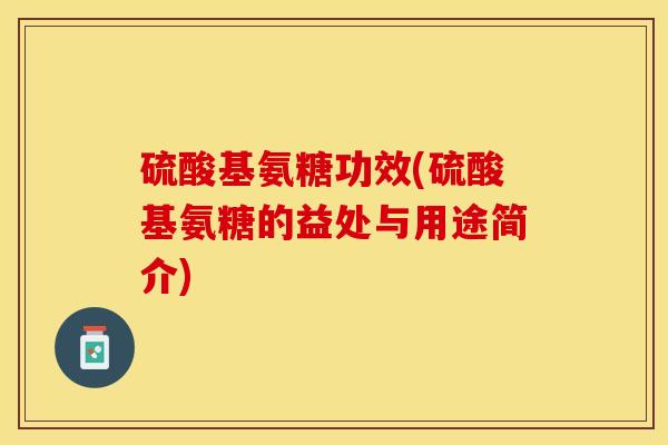 硫酸基氨糖功效(硫酸基氨糖的益处与用途简介)