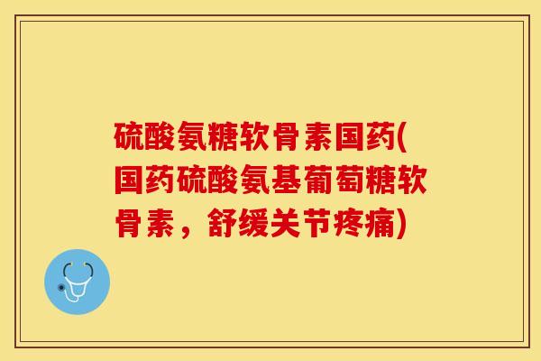 硫酸氨糖软骨素国药(国药硫酸氨基葡萄糖软骨素,舒缓关节) 硫酸氨糖软骨素国药(国药硫酸氨基葡萄糖软骨素,舒缓关节)