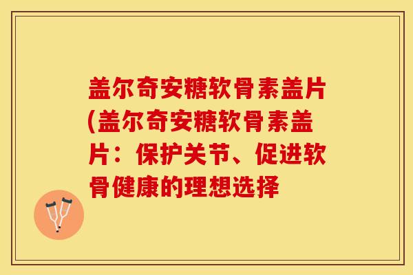 盖尔奇安糖软骨素盖片(盖尔奇安糖软骨素盖片：保护关节、促进软骨健康的理想选择