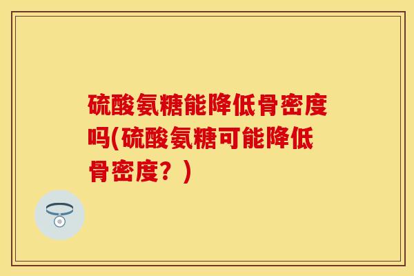 硫酸氨糖能降低骨密度吗(硫酸氨糖可能降低骨密度？)