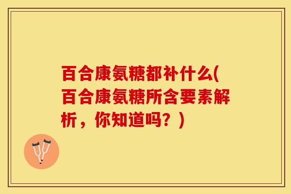 百合康氨糖都补什么(百合康氨糖所含要素解析，你知道吗？)