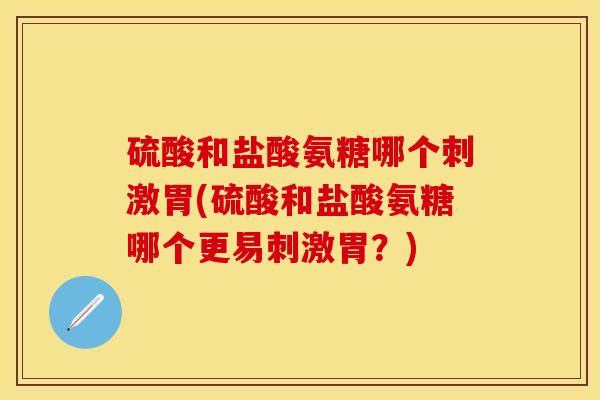 硫酸和盐酸氨糖哪个刺激胃(硫酸和盐酸氨糖哪个更易刺激胃？)