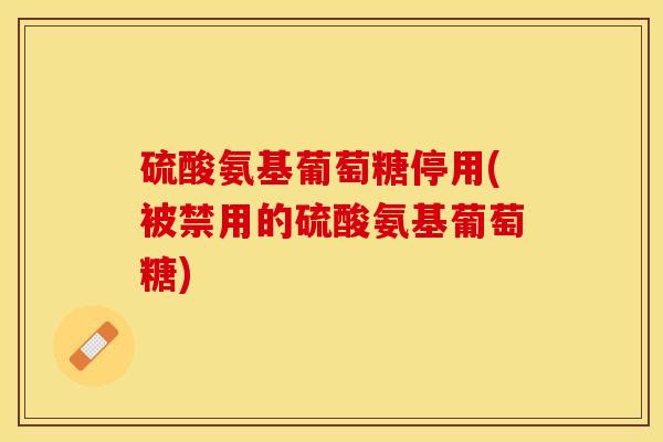 硫酸氨基葡萄糖停用(被禁用的硫酸氨基葡萄糖)