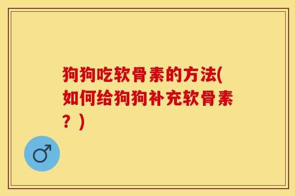 狗狗吃软骨素的方法(如何给狗狗补充软骨素？)