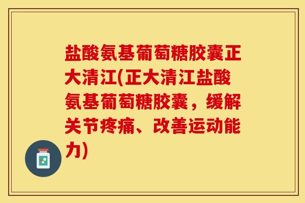 盐酸氨基葡萄糖胶囊正大清江(正大清江盐酸氨基葡萄糖胶囊，缓解关节疼痛、改善运动能力)