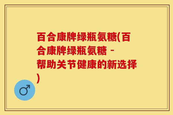 百合康牌绿瓶氨糖(百合康牌绿瓶氨糖 - 帮助关节健康的新选择)