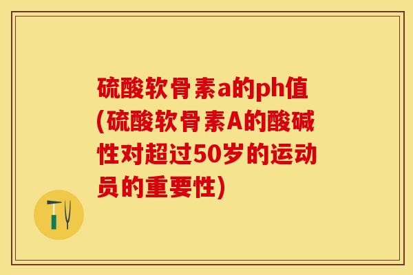 硫酸软骨素a的ph值(硫酸软骨素A的酸碱性对超过50岁的运动员的重要性)