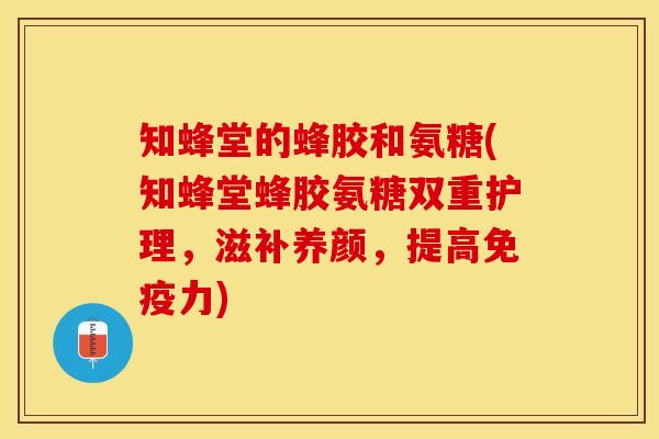 知蜂堂的蜂胶和氨糖(知蜂堂蜂胶氨糖双重护理，滋补养颜，提高免疫力)