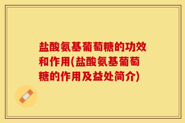盐酸氨基葡萄糖的功效和作用(盐酸氨基葡萄糖的作用及益处简介)
