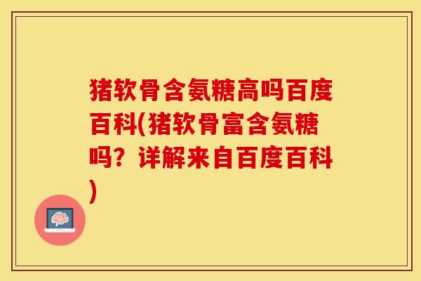 猪软骨含氨糖高吗百度百科(猪软骨富含氨糖吗？详解来自百度百科)