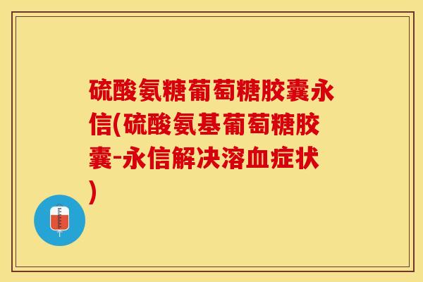 硫酸氨糖葡萄糖胶囊永信(硫酸氨基葡萄糖胶囊-永信解决溶症状) 硫酸氨糖葡萄糖胶囊永信(硫酸氨基葡萄糖胶囊-永信解决溶症状)