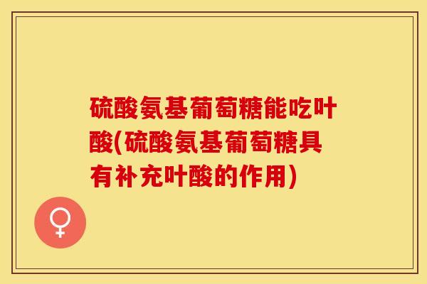 硫酸氨基葡萄糖能吃叶酸(硫酸氨基葡萄糖具有补充叶酸的作用)