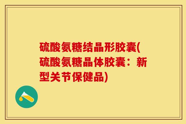 硫酸氨糖结晶形胶囊(硫酸氨糖晶体胶囊:新型关节保健品) 硫酸氨糖结晶形胶囊(硫酸氨糖晶体胶囊:新型关节保健品)