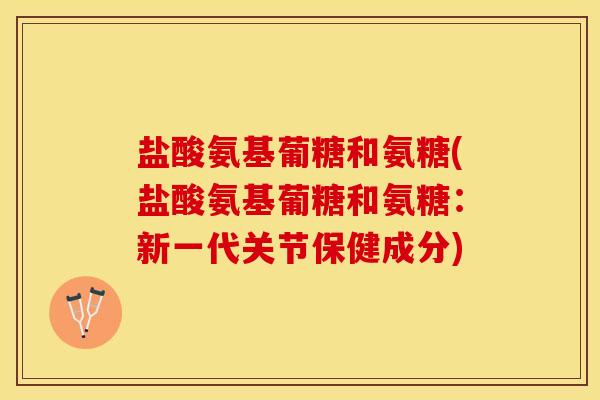 盐酸氨基葡糖和氨糖(盐酸氨基葡糖和氨糖：新一代关节保健成分)