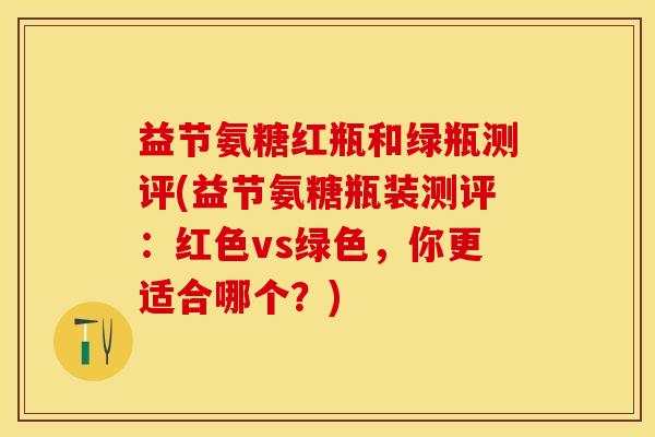 益节氨糖红瓶和绿瓶测评(益节氨糖瓶装测评：红色vs绿色，你更适合哪个？)