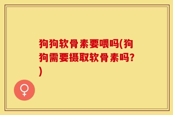 狗狗软骨素要喂吗(狗狗需要摄取软骨素吗？)