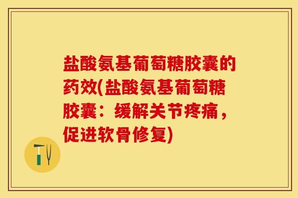 盐酸氨基葡萄糖胶囊的(盐酸氨基葡萄糖胶囊:缓解关节,促进软骨修复) 盐酸氨基葡萄糖胶囊的(盐酸氨基葡萄糖胶囊:缓解关节,促进软骨修复)