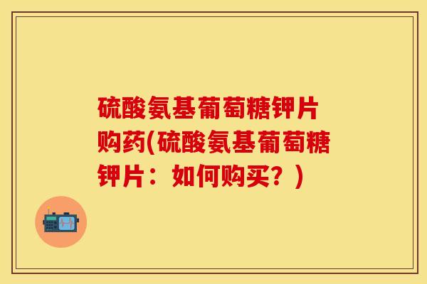 硫酸氨基葡萄糖钾片 购药(硫酸氨基葡萄糖钾片：如何购买？)
