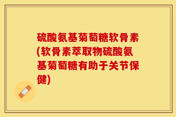 硫酸氨基菊萄糖软骨素(软骨素萃取物硫酸氨基菊萄糖有助于关节保健)