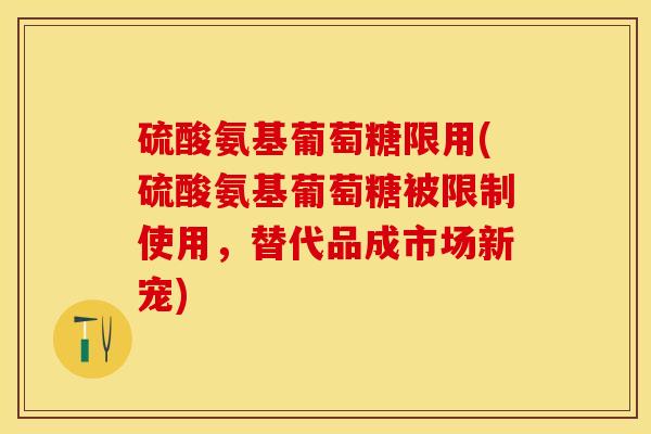 硫酸氨基葡萄糖限用(硫酸氨基葡萄糖被限制使用，替代品成市场新宠)