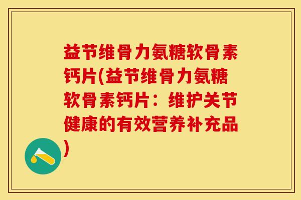 益节维骨力氨糖软骨素钙片(益节维骨力氨糖软骨素钙片：维护关节健康的有效营养补充品)