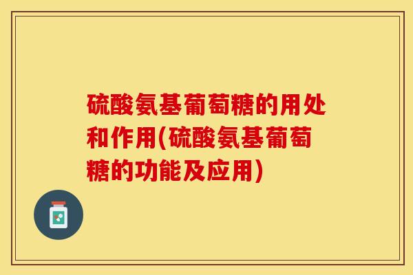 硫酸氨基葡萄糖的用处和作用(硫酸氨基葡萄糖的功能及应用)