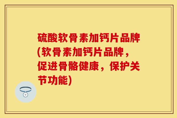 硫酸软骨素加钙片品牌(软骨素加钙片品牌，促进骨骼健康，保护关节功能)