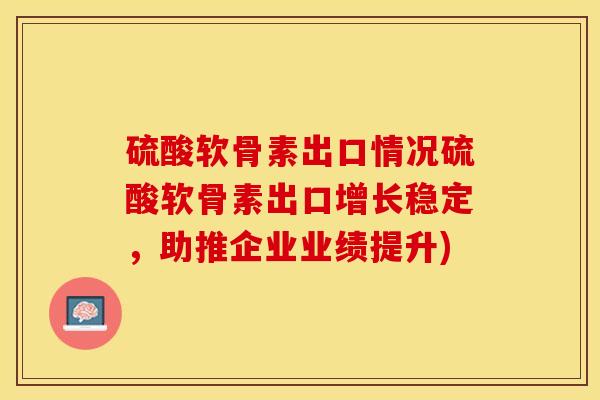 硫酸软骨素出口情况硫酸软骨素出口增长稳定，助推企业业绩提升)