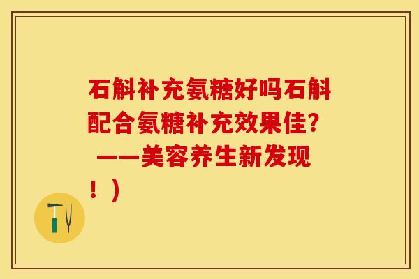石斛补充氨糖好吗石斛配合氨糖补充效果佳？ ——美容养生新发现！)