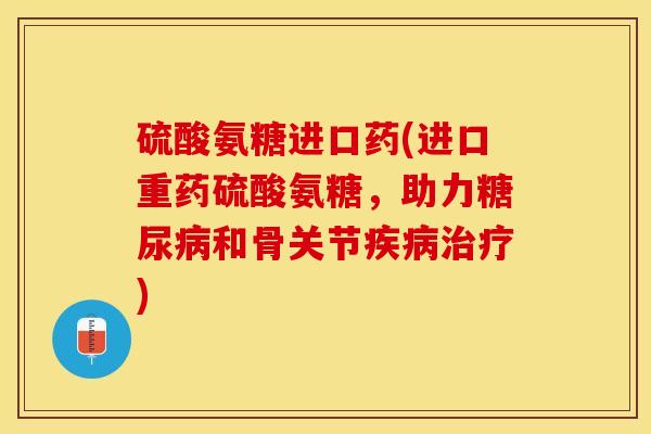 硫酸氨糖进口药(进口重药硫酸氨糖，助力糖尿病和骨关节疾病治疗)