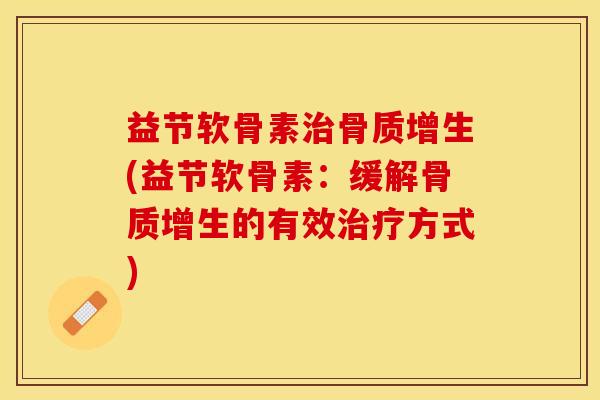 益节软骨素治骨质增生(益节软骨素：缓解骨质增生的有效治疗方式)