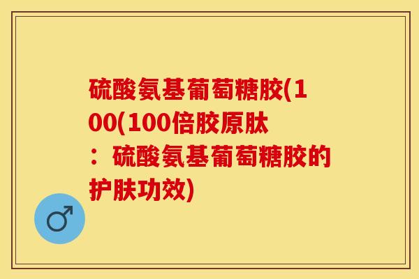 硫酸氨基葡萄糖胶(100(100倍胶原肽：硫酸氨基葡萄糖胶的护肤功效)