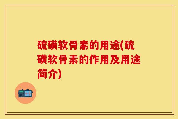 硫磺软骨素的用途(硫磺软骨素的作用及用途简介) 硫磺软骨素的用途(硫磺软骨素的作用及用途简介)
