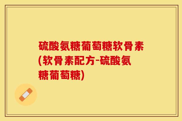 硫酸氨糖葡萄糖软骨素(软骨素配方-硫酸氨糖葡萄糖)