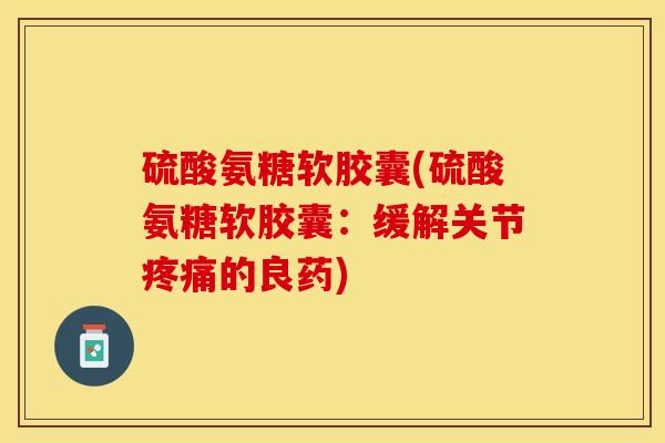 硫酸氨糖软胶囊(硫酸氨糖软胶囊：缓解关节疼痛的良药)