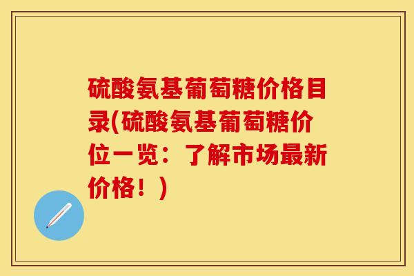 硫酸氨基葡萄糖价格目录(硫酸氨基葡萄糖价位一览:了解市场新价格!) 硫酸氨基葡萄糖价格目录(硫酸氨基葡萄糖价位一览:了解市场新价格!)