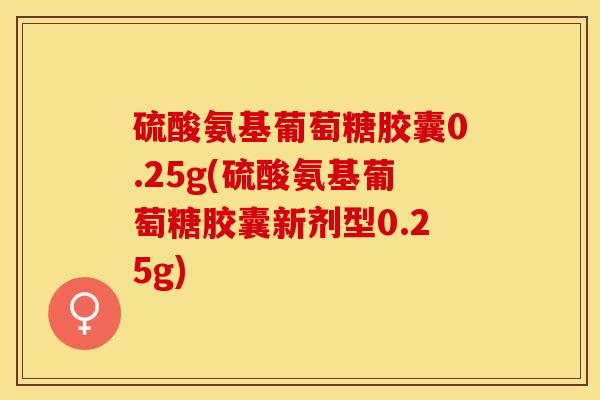 硫酸氨基葡萄糖胶囊0.25g(硫酸氨基葡萄糖胶囊新剂型0.25g) 硫酸氨基葡萄糖胶囊0.25g(硫酸氨基葡萄糖胶囊新剂型0.25g)