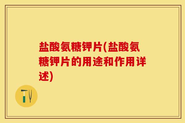 盐酸氨糖钾片(盐酸氨糖钾片的用途和作用详述)