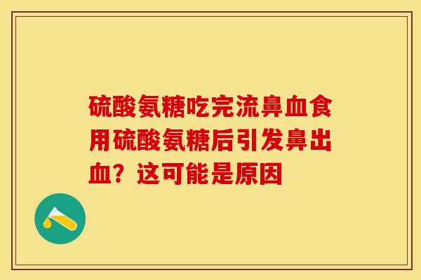 硫酸氨糖吃完流鼻食用硫酸氨糖后引发鼻出?这可能是原因 硫酸氨糖吃完流鼻食用硫酸氨糖后引发鼻出?这可能是原因