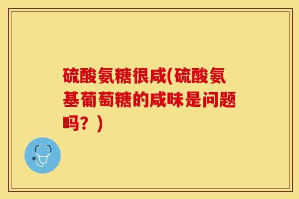 硫酸氨糖很咸(硫酸氨基葡萄糖的咸味是问题吗？)