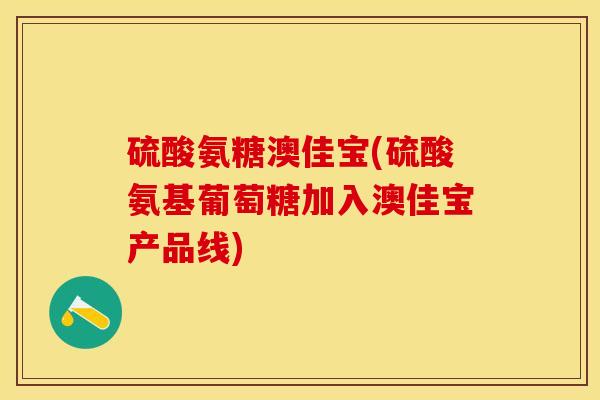 硫酸氨糖澳佳宝(硫酸氨基葡萄糖加入澳佳宝产品线) 硫酸氨糖澳佳宝(硫酸氨基葡萄糖加入澳佳宝产品线)