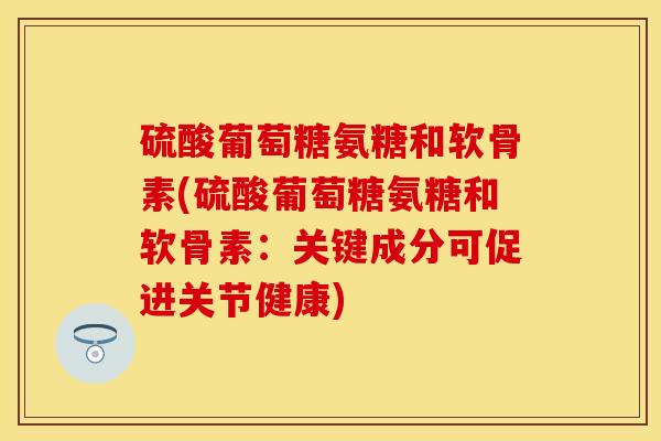硫酸葡萄糖氨糖和软骨素(硫酸葡萄糖氨糖和软骨素：关键成分可促进关节健康)